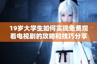 19岁大学生如何实现免费观看电视剧的攻略和技巧分享