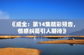 《成全：第14集精彩预告，情感纠葛引人期待》
