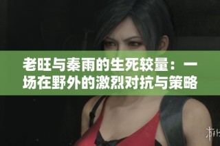 老旺与秦雨的生死较量：一场在野外的激烈对抗与策略博弈