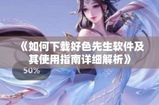 《如何下载好色先生软件及其使用指南详细解析》