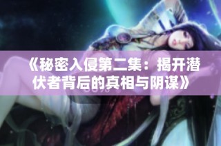 《秘密入侵第二集：揭开潜伏者背后的真相与阴谋》