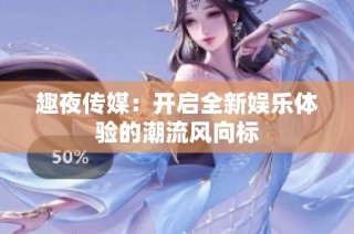 趣夜传媒：开启全新娱乐体验的潮流风向标