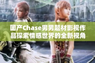 国产Chase男男题材影视作品探索情感世界的全新视角
