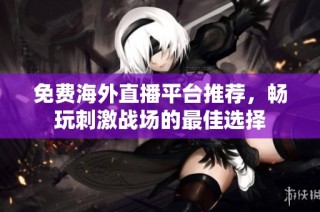 免费海外直播平台推荐，畅玩刺激战场的最佳选择