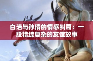 白洁与孙倩的情感纠葛：一段错综复杂的友谊故事