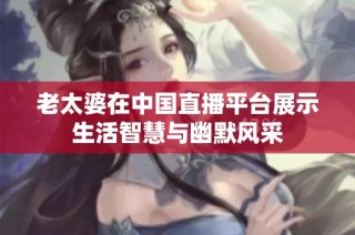 老太婆在中国直播平台展示生活智慧与幽默风采