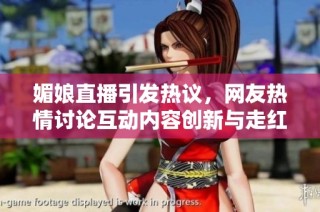 媚娘直播引发热议，网友热情讨论互动内容创新与走红之路