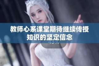 教师心系课堂期待继续传授知识的坚定信念