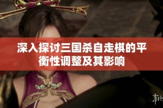 深入探讨三国杀自走棋的平衡性调整及其影响