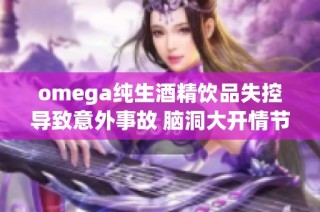 omega纯生酒精饮品失控导致意外事故 脑洞大开情节引人关注