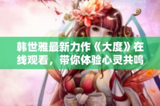 韩世雅最新力作《大度》在线观看，带你体验心灵共鸣与情感共振