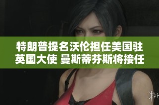 特朗普提名沃伦担任美国驻英国大使 曼斯蒂芬斯将接任