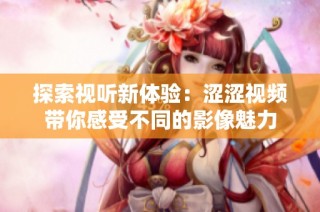 探索视听新体验：涩涩视频带你感受不同的影像魅力