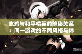 吃鸡与和平精英的隐秘关系：同一游戏的不同风格与体验探索
