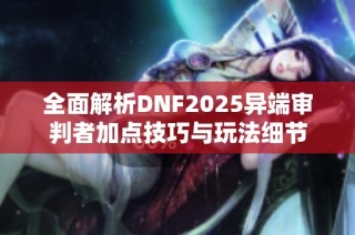 全面解析DNF2025异端审判者加点技巧与玩法细节