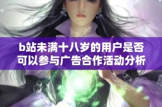 b站未满十八岁的用户是否可以参与广告合作活动分析