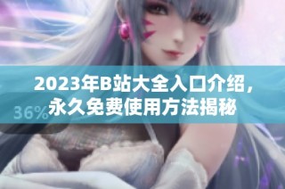 2023年B站大全入口介绍，永久免费使用方法揭秘