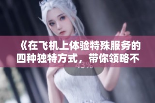 《在飞机上体验特殊服务的四种独特方式，带你领略不一样的空中旅程》