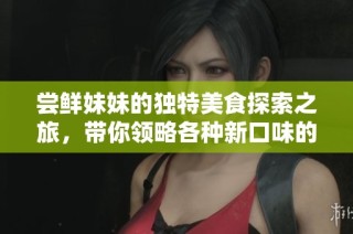 尝鲜妹妹的独特美食探索之旅，带你领略各种新口味的魅力