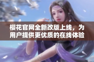 樱花官网全新改版上线，为用户提供更优质的在线体验和丰富内容