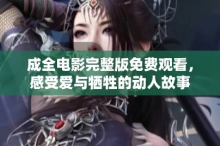 成全电影完整版免费观看，感受爱与牺牲的动人故事