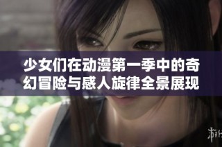 少女们在动漫第一季中的奇幻冒险与感人旋律全景展现