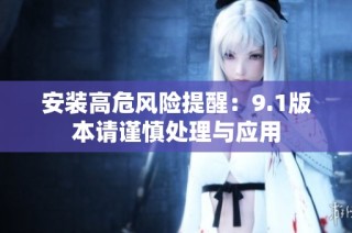 安装高危风险提醒：9.1版本请谨慎处理与应用