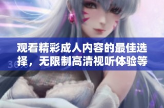 观看精彩成人内容的最佳选择，无限制高清视听体验等你来享受