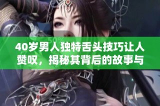 40岁男人独特舌头技巧让人赞叹，揭秘其背后的故事与秘诀
