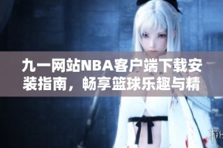 九一网站NBA客户端下载安装指南，畅享篮球乐趣与精彩赛事