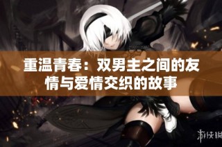 重温青春：双男主之间的友情与爱情交织的故事