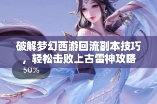 破解梦幻西游回流副本技巧，轻松击败上古雷神攻略
