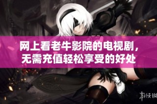 网上看老牛影院的电视剧，无需充值轻松享受的好处
