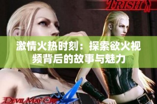 激情火热时刻：探索欲火视频背后的故事与魅力