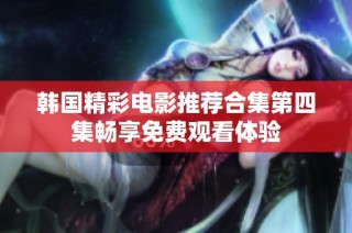韩国精彩电影推荐合集第四集畅享免费观看体验