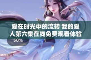 爱在时光中的流转 我的爱人第六集在线免费观看体验