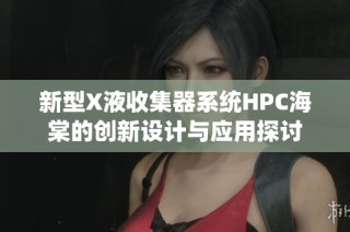 新型X液收集器系统HPC海棠的创新设计与应用探讨