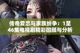 传奇爱恋与家族纷争：1至46集电视剧精彩回顾与分析