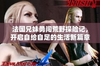 法国兄妹勇闯荒野探险记，开启自给自足的生活新篇章