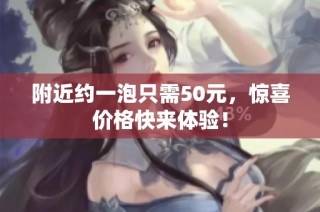 附近约一泡只需50元，惊喜价格快来体验！