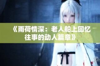 《雨荷情深：老人船上回忆往事的动人篇章》