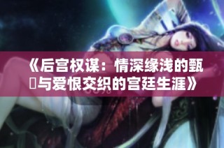《后宫权谋：情深缘浅的甄嬛与爱恨交织的宫廷生涯》