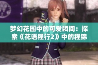梦幻花园中的可爱瞬间：探索《花语程行2》中的程锦花絮