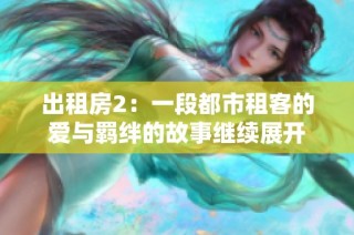 出租房2：一段都市租客的爱与羁绊的故事继续展开