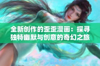 全新创作的歪歪漫画：探寻独特幽默与创意的奇幻之旅