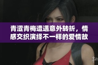 青涩青梅遭遇意外转折，情感交织演绎不一样的爱情故事