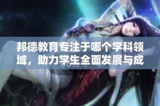 邦德教育专注于哪个学科领域，助力学生全面发展与成绩提升