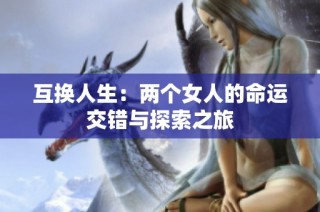 互换人生：两个女人的命运交错与探索之旅