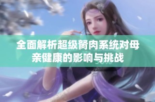 全面解析超级胬肉系统对母亲健康的影响与挑战