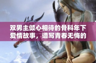 双男主倾心相待的骨科年下爱情故事，谱写青春无悔的成长旋律